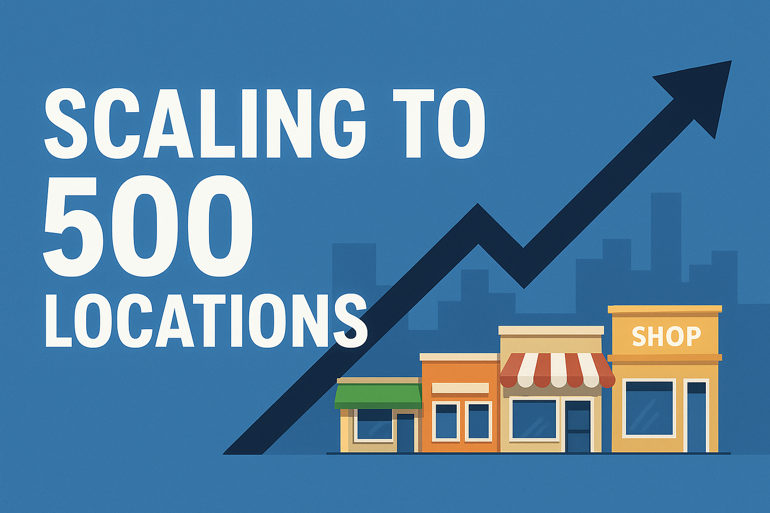 Scaling to 500 Locations: A Complete Growth Guide